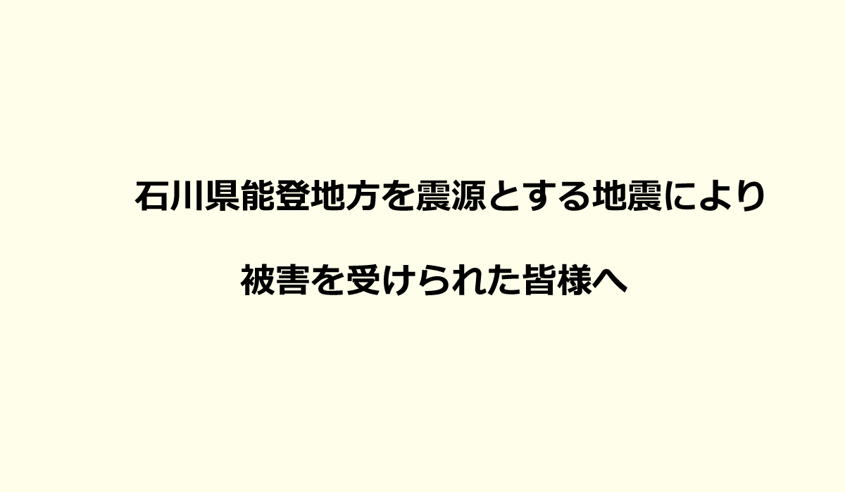 石川県能登地方を震源とする地震により被害を受けられた皆様へ